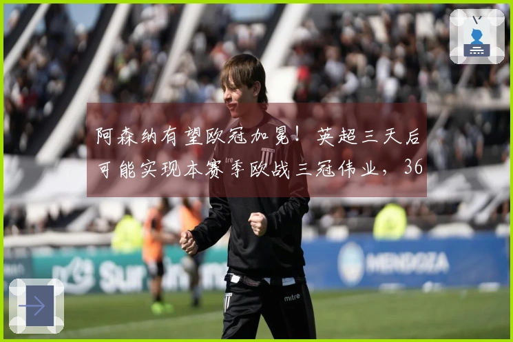 阿森纳有望欧冠加冕！英超三天后可能实现本赛季欧战三冠伟业，36年奇迹即将上演