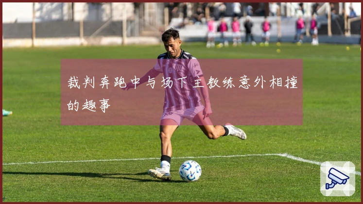 裁判奔跑中与场下主教练意外相撞的趣事